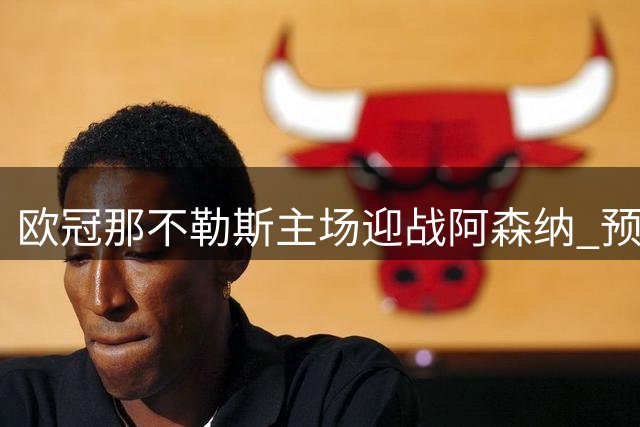 欧冠那不勒斯主场迎战阿森纳 预计1500名枪手球迷抵意观赛